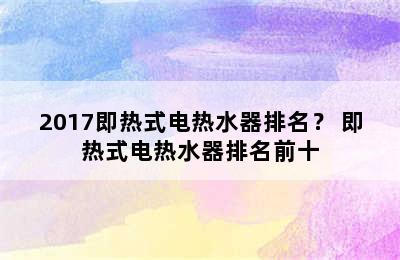 2017即热式电热水器排名？ 即热式电热水器排名前十